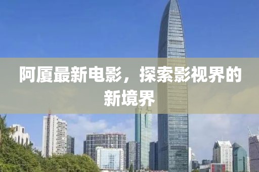 阿厦最新电影，探索影视界的新境界