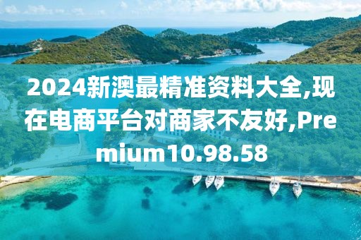 2024新澳最精准资料大全,现在电商平台对商家不友好,Premium10.98.58