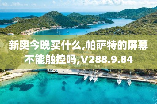 新奥今晚买什么,帕萨特的屏幕不能触控吗,V288.9.84
