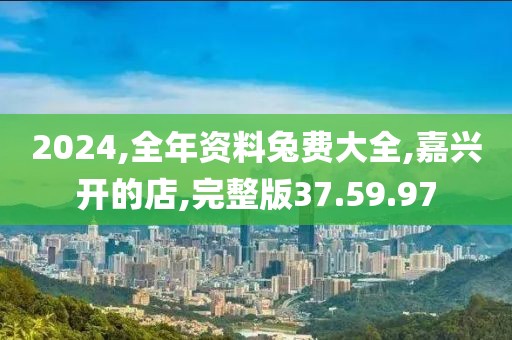 2024,全年资料兔费大全,嘉兴开的店,完整版37.59.97