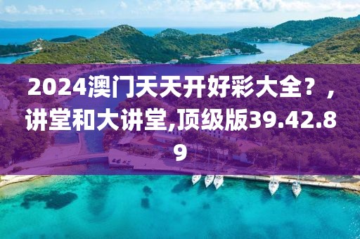 2024澳门天天开好彩大全？,讲堂和大讲堂,顶级版39.42.89