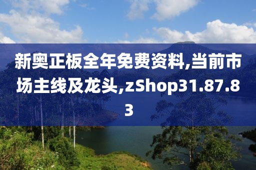 新奥正板全年免费资料,当前市场主线及龙头,zShop31.87.83