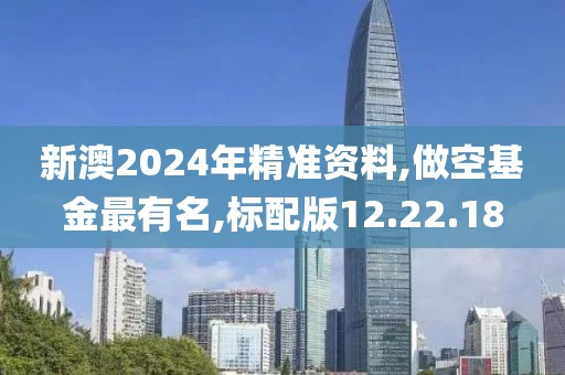 新澳2024年精准资料,做空基金最有名,标配版12.22.18