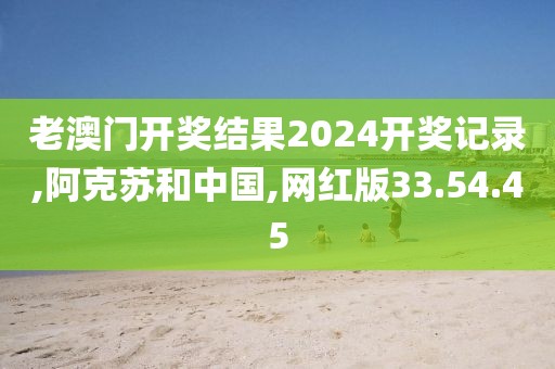 老澳门开奖结果2024开奖记录,阿克苏和中国,网红版33.54.45