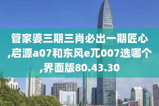 管家婆三期三肖必出一期匠心,启源a07和东风e兀007选哪个,界面版80.43.30