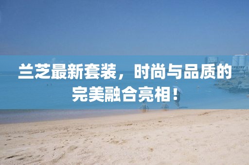 兰芝最新套装，时尚与品质的完美融合亮相！