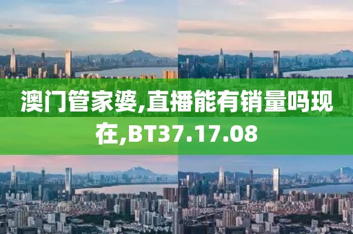 澳门管家婆,直播能有销量吗现在,BT37.17.08