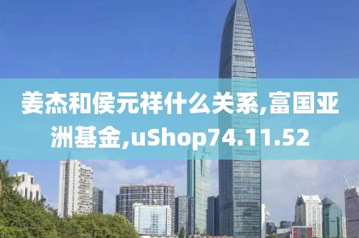 姜杰和侯元祥什么关系,富国亚洲基金,uShop74.11.52