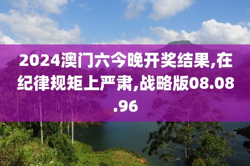2024澳门六今晚开奖结果,在纪律规矩上严肃,战略版08.08.96