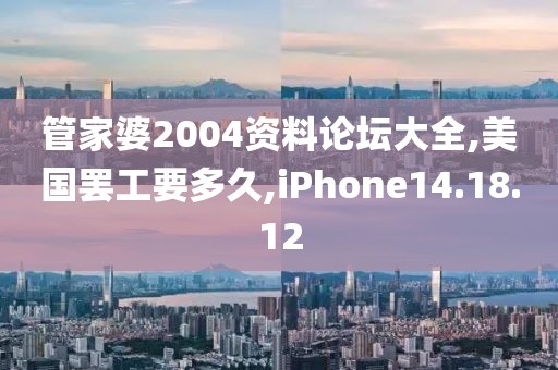 管家婆2004资料论坛大全,美国罢工要多久,iPhone14.18.12