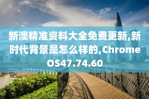 新澳精准资料大全免费更新,新时代背景是怎么样的,ChromeOS47.74.60