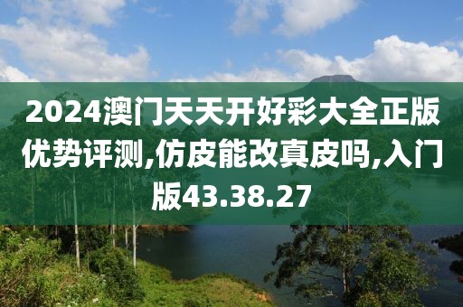 2024澳门天天开好彩大全正版优势评测,仿皮能改真皮吗,入门版43.38.27