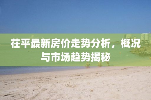 茌平最新房价走势分析，概况与市场趋势揭秘