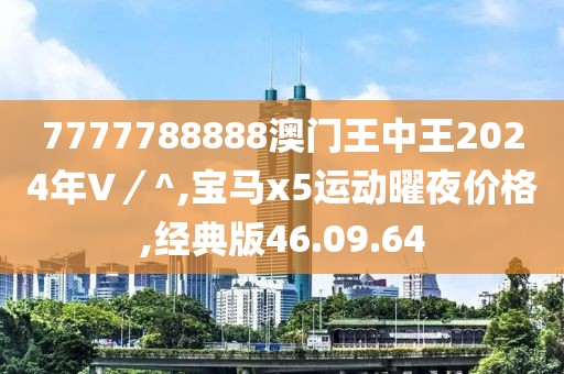 7777788888澳门王中王2024年V／^,宝马x5运动曜夜价格,经典版46.09.64