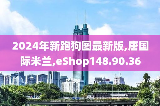 2024年新跑狗图最新版,唐国际米兰,eShop148.90.36