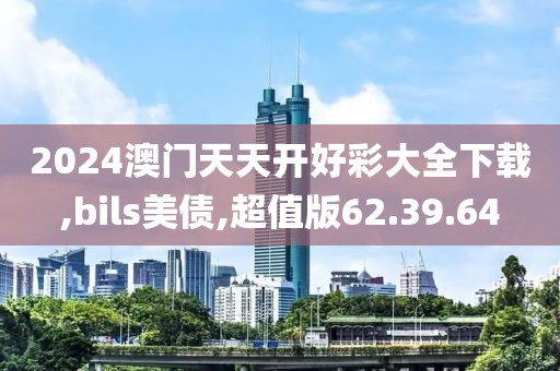 2024澳门天天开好彩大全下载,bils美债,超值版62.39.64