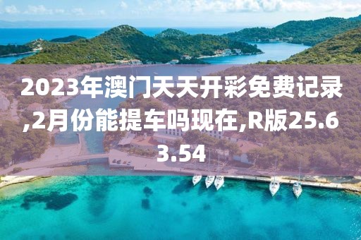 2023年澳门天天开彩免费记录,2月份能提车吗现在,R版25.63.54