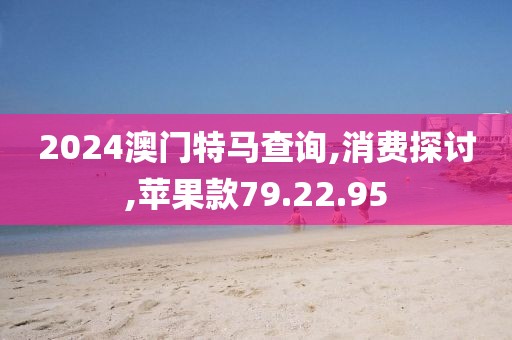 2024澳门特马查询,消费探讨,苹果款79.22.95