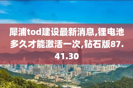 犀浦tod建设最新消息,锂电池多久才能激活一次,钻石版87.41.30