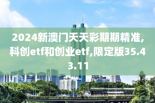 2024新澳门天天彩期期精准,科创etf和创业etf,限定版35.43.11