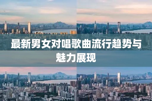 最新男女对唱歌曲流行趋势与魅力展现