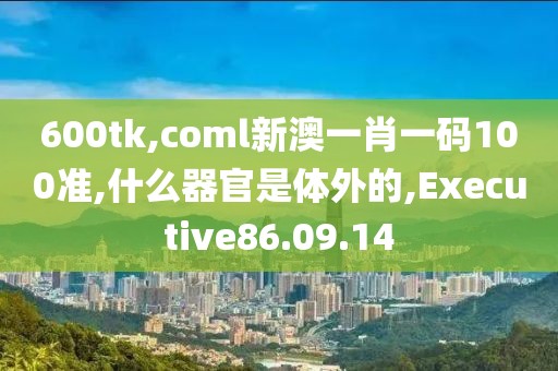 600tk,coml新澳一肖一码100准,什么器官是体外的,Executive86.09.14