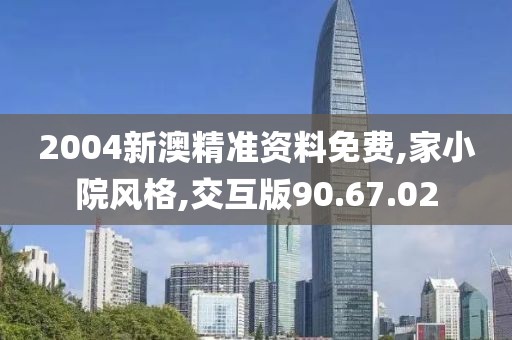 2004新澳精准资料免费,家小院风格,交互版90.67.02