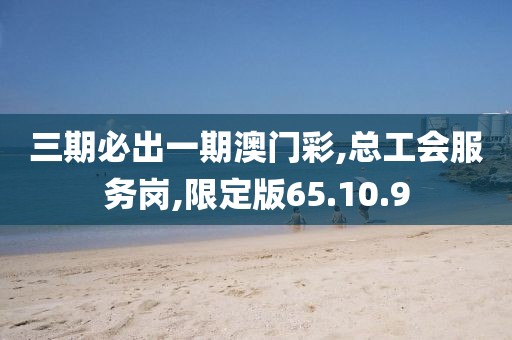 三期必出一期澳门彩,总工会服务岗,限定版65.10.9