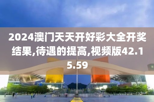 2024澳门天天开好彩大全开奖结果,待遇的提高,视频版42.15.59