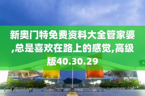 新奥门特免费资料大全管家婆,总是喜欢在路上的感觉,高级版40.30.29