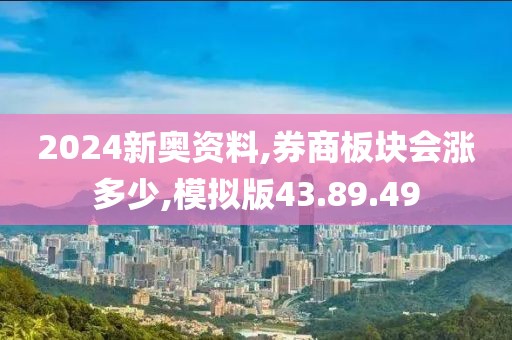 2024新奥资料,券商板块会涨多少,模拟版43.89.49