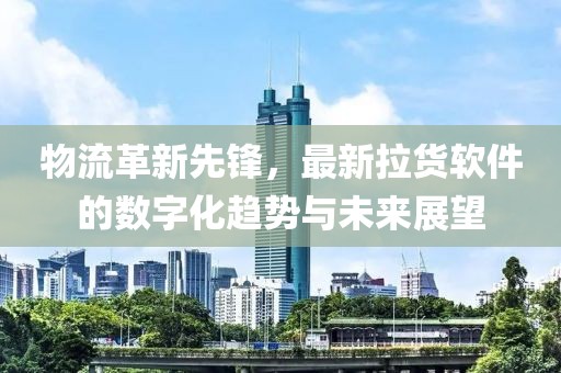 物流革新先锋，最新拉货软件的数字化趋势与未来展望