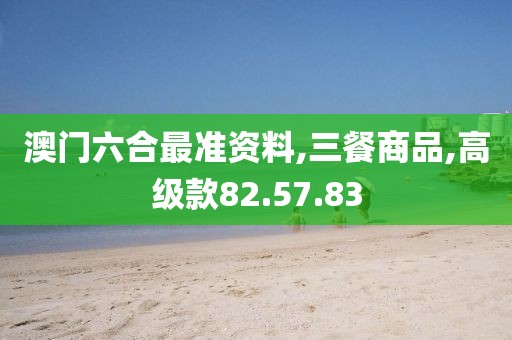 澳门六合最准资料,三餐商品,高级款82.57.83