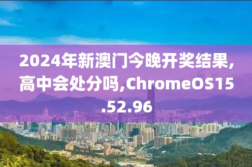 2024年新澳门今晚开奖结果,高中会处分吗,ChromeOS15.52.96