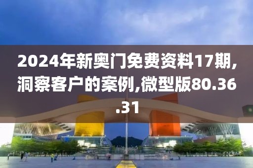 2024年新奥门免费资料17期,洞察客户的案例,微型版80.36.31