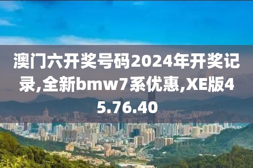 澳门六开奖号码2024年开奖记录,全新bmw7系优惠,XE版45.76.40