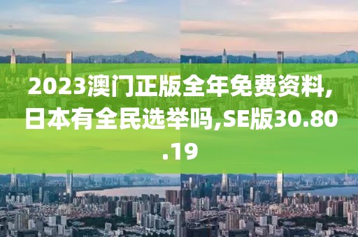 2023澳门正版全年免费资料,日本有全民选举吗,SE版30.80.19