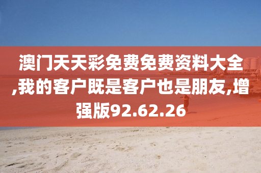 澳门天天彩免费免费资料大全,我的客户既是客户也是朋友,增强版92.62.26