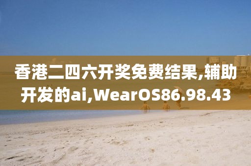 香港二四六开奖免费结果,辅助开发的ai,WearOS86.98.43