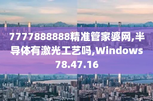 7777888888精准管家婆网,半导体有激光工艺吗,Windows78.47.16