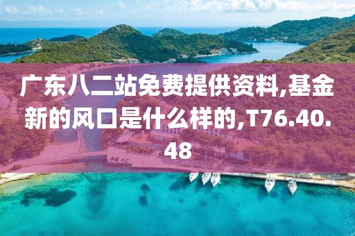 广东八二站免费提供资料,基金新的风口是什么样的,T76.40.48