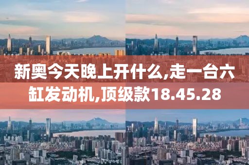 新奥今天晚上开什么,走一台六缸发动机,顶级款18.45.28