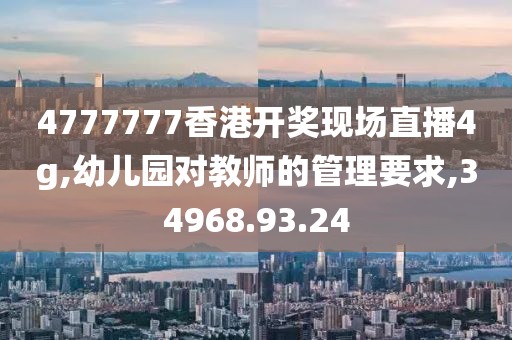 4777777香港开奖现场直播4g,幼儿园对教师的管理要求,34968.93.24