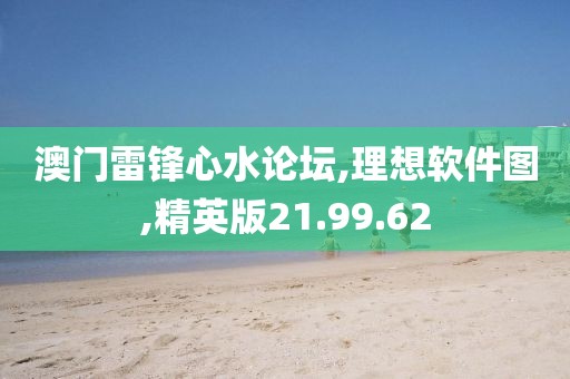 澳门雷锋心水论坛,理想软件图,精英版21.99.62