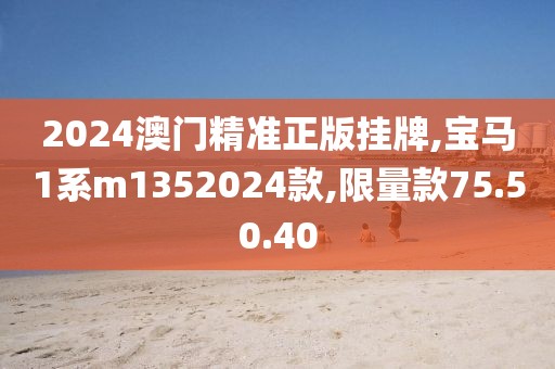 2024澳门精准正版挂牌,宝马1系m1352024款,限量款75.50.40