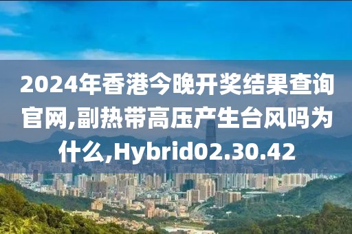 2024年香港今晚开奖结果查询官网,副热带高压产生台风吗为什么,Hybrid02.30.42