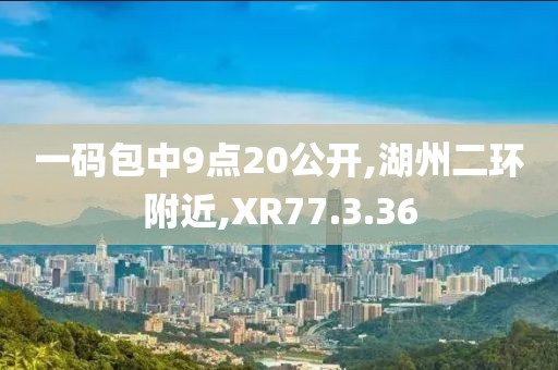 一码包中9点20公开,湖州二环附近,XR77.3.36