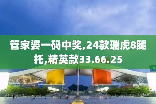 管家婆一码中奖,24款瑞虎8腿托,精英款33.66.25