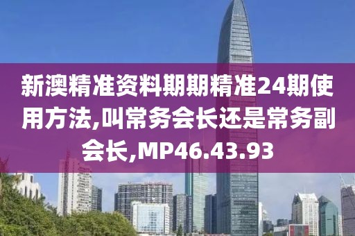 新澳精准资料期期精准24期使用方法,叫常务会长还是常务副会长,MP46.43.93