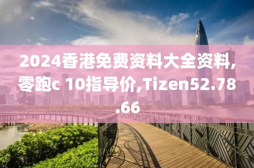 2024香港免费资料大全资料,零跑c 10指导价,Tizen52.78.66